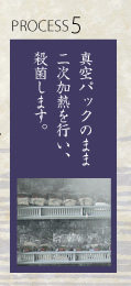 5.真空パックのまま二次加熱を行い、殺菌します。